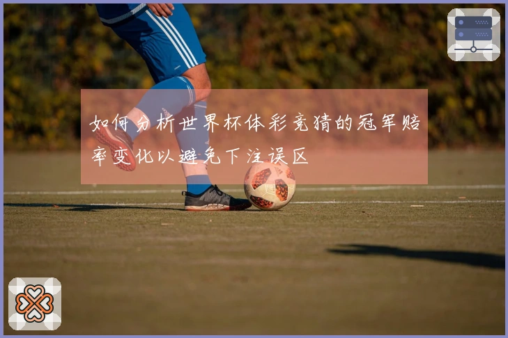 如何分析世界杯体彩竞猜的冠军赔率变化以避免下注误区