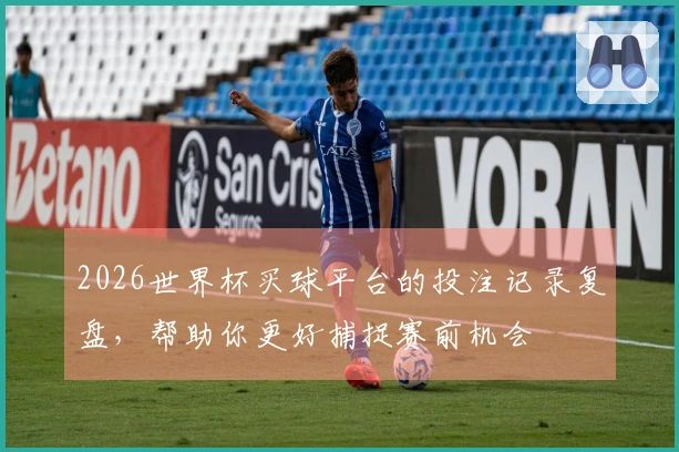 2026世界杯买球平台的投注记录复盘,帮助你更好捕捉赛前机会