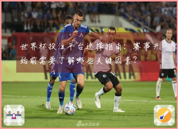世界杯投注平台选择指南：赛事开始前需要了解哪些关键因素？